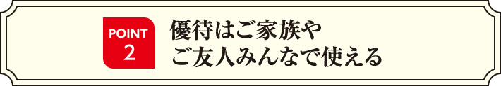 POINT2 優待はご家族やご友人みんなで使える