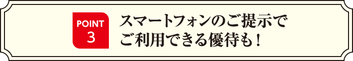 POINT3 スマートフォンのご提示でご利用できる優待も！